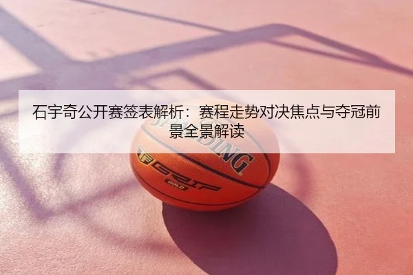 石宇奇公开赛签表解析：赛程走势对决焦点与夺冠前景全景解读