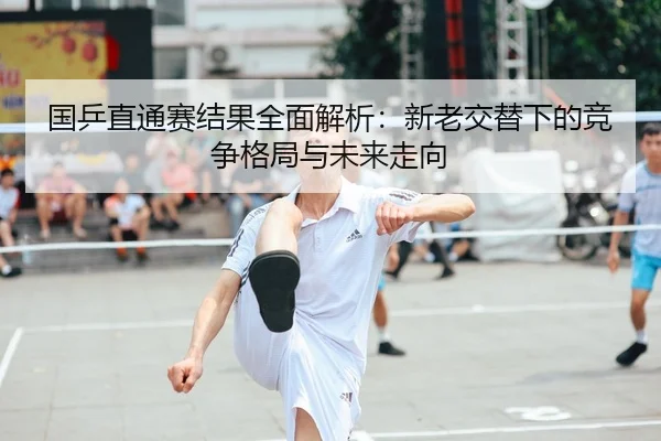 国乒直通赛结果全面解析：新老交替下的竞争格局与未来走向