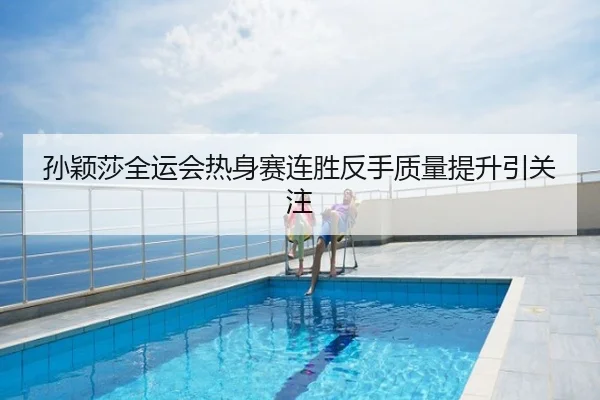 孙颖莎全运会热身赛连胜反手质量提升引关注