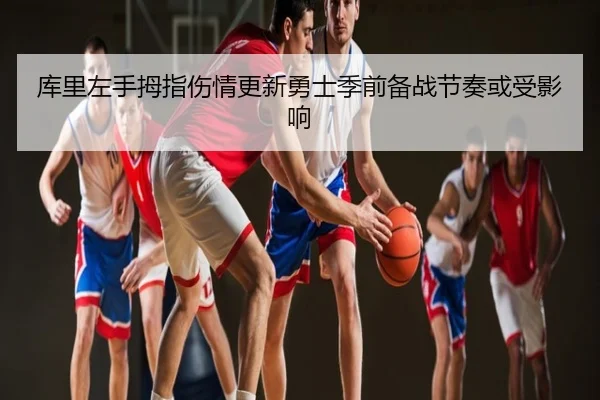 库里左手拇指伤情更新勇士季前备战节奏或受影响