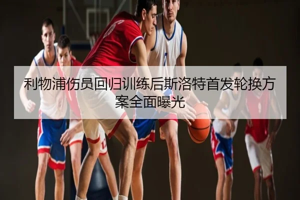 利物浦伤员回归训练后斯洛特首发轮换方案全面曝光
