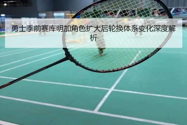 勇士季前赛库明加角色扩大后轮换体系变化深度解析