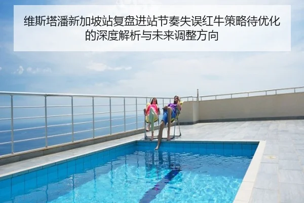 维斯塔潘新加坡站复盘进站节奏失误红牛策略待优化的深度解析与未来调整方向